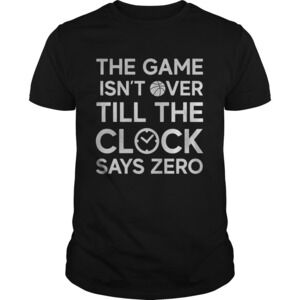 The Game Isnt Over Till The Clock Says Zero Basketball Shirt
